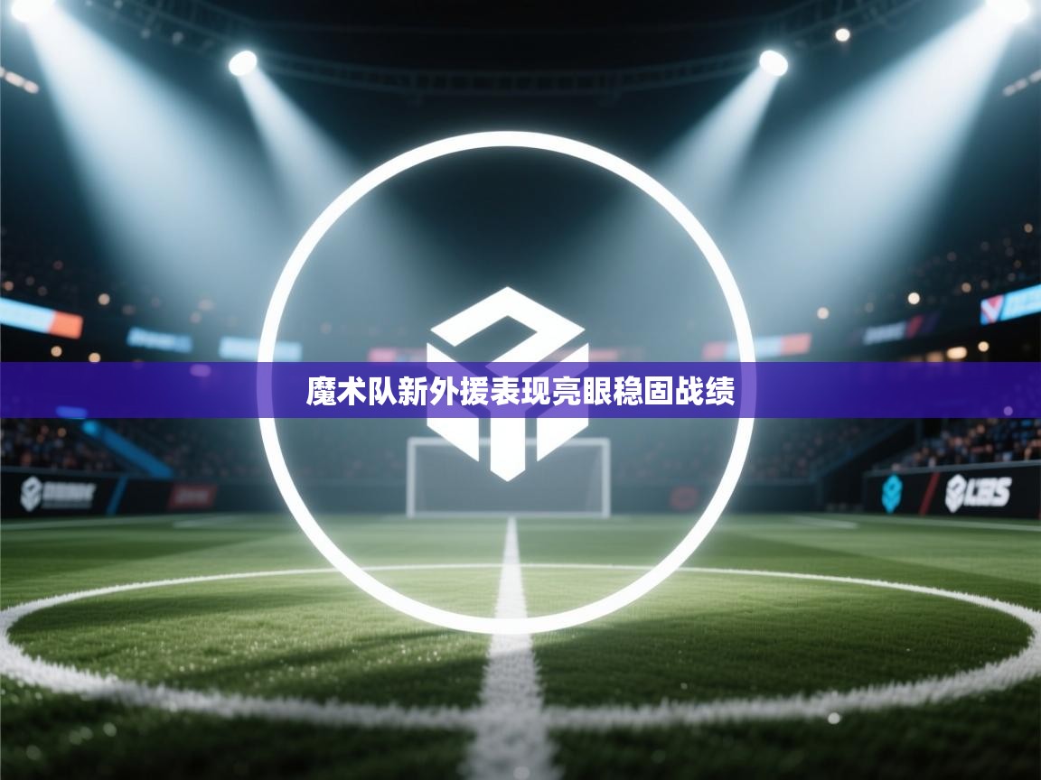 魔术队新外援表现亮眼稳固战绩 第1张