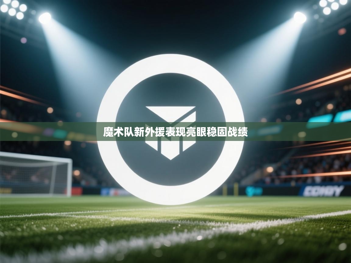 魔术队新外援表现亮眼稳固战绩 第2张