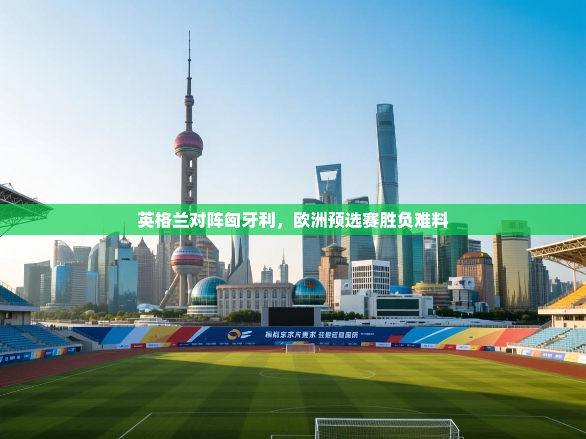 英格兰对阵匈牙利，欧洲预选赛胜负难料  第1张