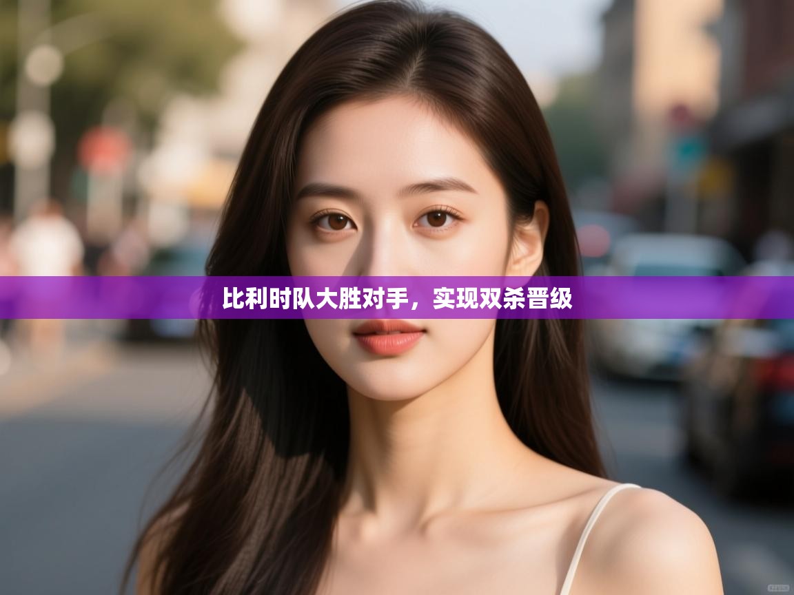 比利时队大胜对手，实现双杀晋级