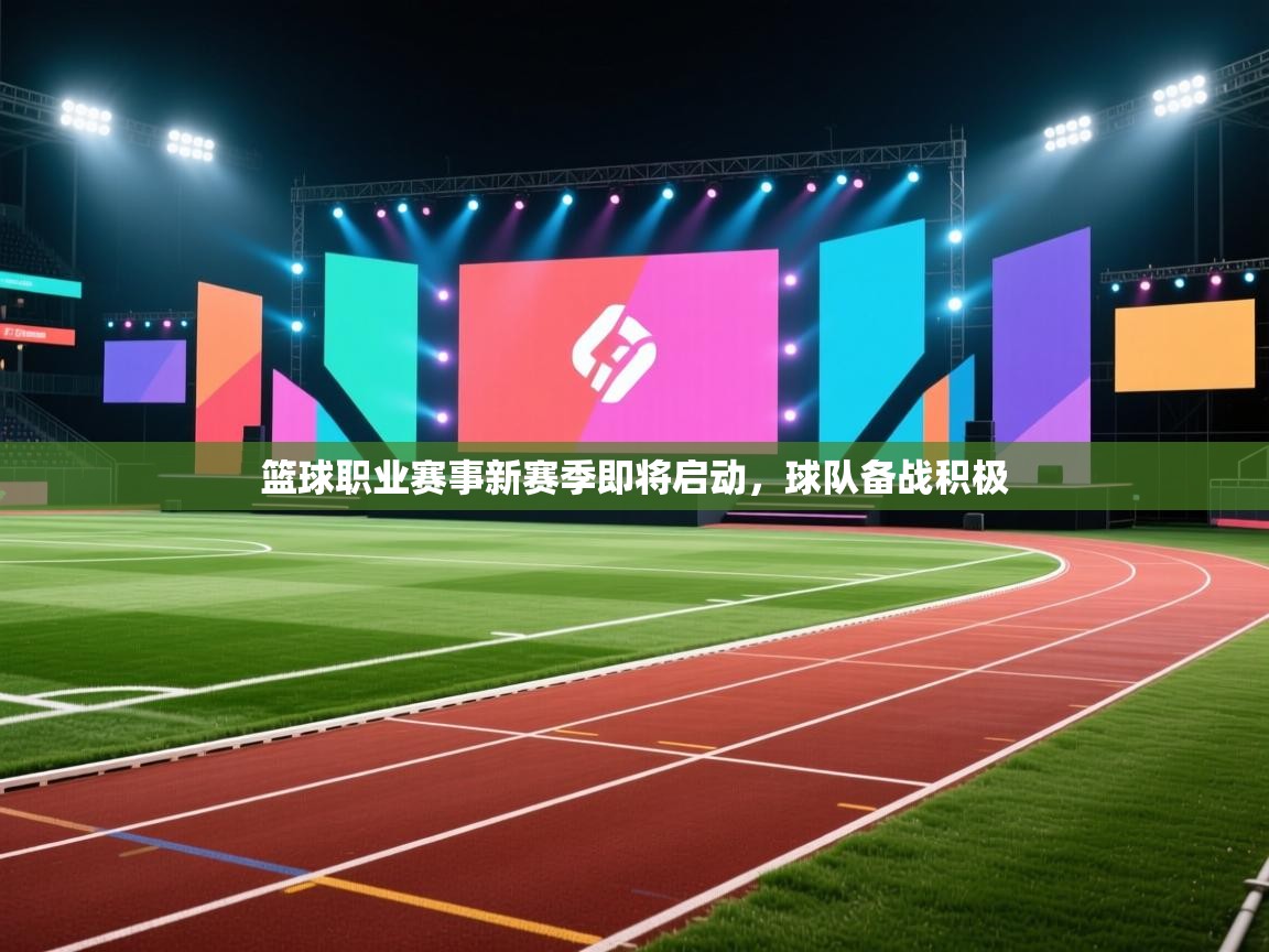 篮球职业赛事新赛季即将启动，球队备战积极