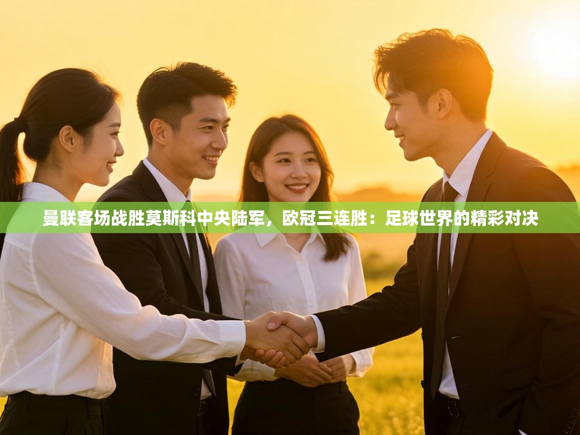 曼联客场战胜莫斯科中央陆军，欧冠三连胜：足球世界的精彩对决  第2张