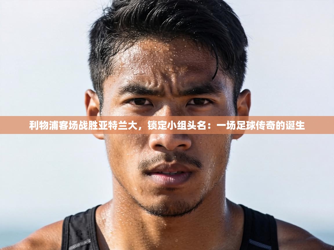 利物浦客场战胜亚特兰大，锁定小组头名：一场足球传奇的诞生  第2张